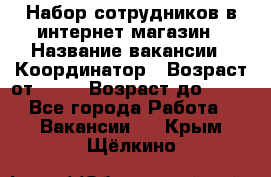 Набор сотрудников в интернет-магазин › Название вакансии ­ Координатор › Возраст от ­ 14 › Возраст до ­ 80 - Все города Работа » Вакансии   . Крым,Щёлкино